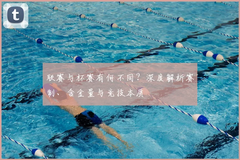 联赛与杯赛有何不同？深度解析赛制、含金量与竞技本质
