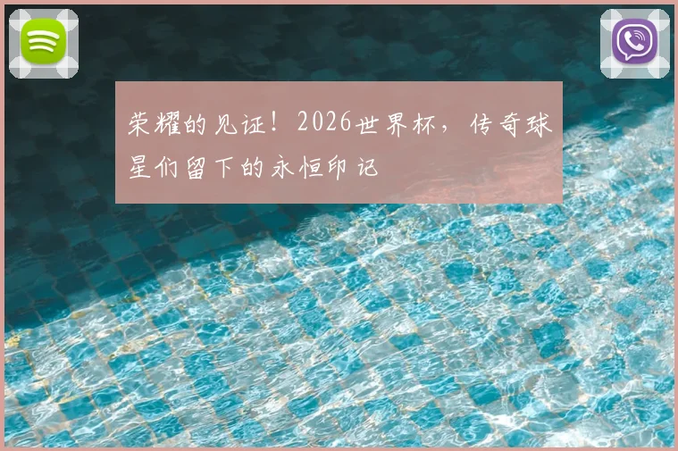 荣耀的见证！2026世界杯，传奇球星们留下的永恒印记