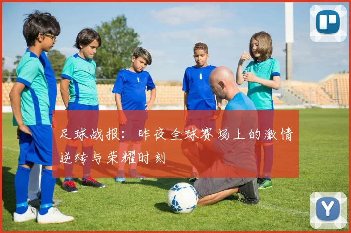 足球战报：昨夜全球赛场上的激情逆转与荣耀时刻