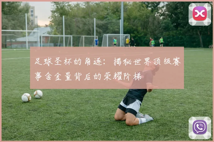 足球圣杯的角逐：揭秘世界顶级赛事含金量背后的荣耀阶梯