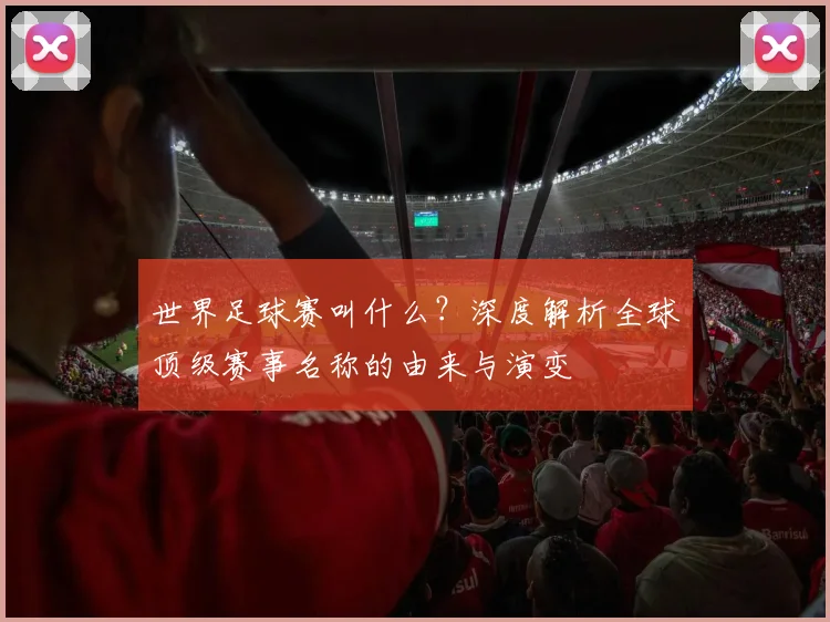 世界足球赛叫什么？深度解析全球顶级赛事名称的由来与演变