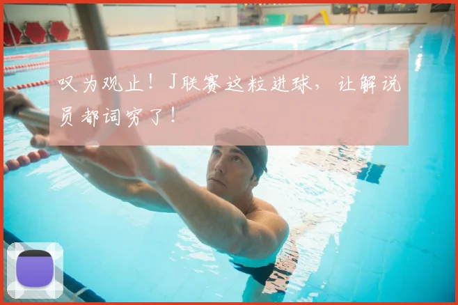 叹为观止！J联赛这粒进球，让解说员都词穷了！