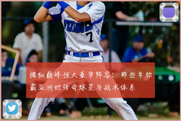 揭秘巅峰恒大豪华阵容:那些年称霸亚洲的传奇球星与战术体系