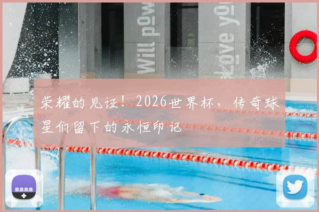 荣耀的见证！2026世界杯，传奇球星们留下的永恒印记