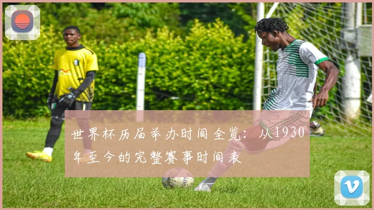 世界杯历届举办时间全览:从1930年至今的完整赛事时间表