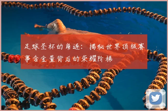 足球圣杯的角逐：揭秘世界顶级赛事含金量背后的荣耀阶梯