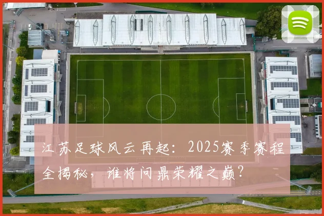 江苏足球风云再起：2025赛季赛程全揭秘，谁将问鼎荣耀之巅？