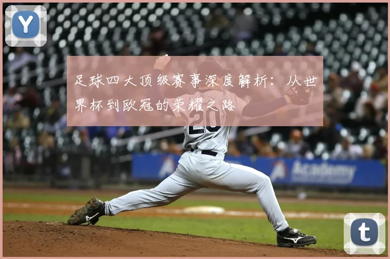 足球四大顶级赛事深度解析:从世界杯到欧冠的荣耀之路
