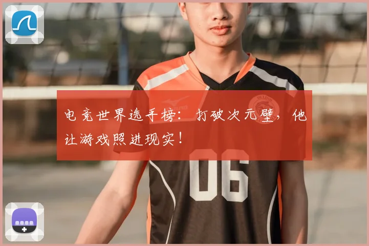 电竞世界选手榜:打破次元壁,他让游戏照进现实!